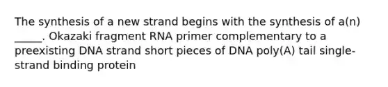 The synthesis of a new strand begins with the synthesis of a(n) _____. Okazaki fragment RNA primer complementary to a preexisting DNA strand short pieces of DNA poly(A) tail single-strand binding protein