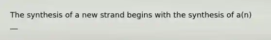 The synthesis of a new strand begins with the synthesis of a(n) __