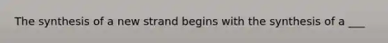 The synthesis of a new strand begins with the synthesis of a ___