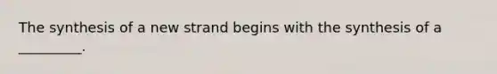 The synthesis of a new strand begins with the synthesis of a _________.