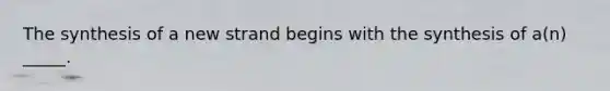 The synthesis of a new strand begins with the synthesis of a(n) _____.