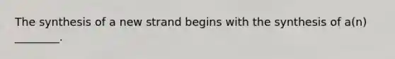 The synthesis of a new strand begins with the synthesis of a(n) ________.