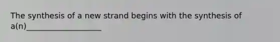 The synthesis of a new strand begins with the synthesis of a(n)___________________