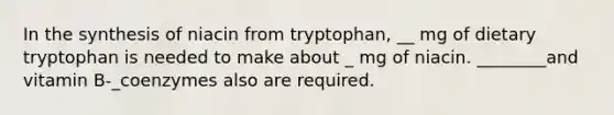 In the synthesis of niacin from tryptophan, __ mg of dietary tryptophan is needed to make about _ mg of niacin. ________and vitamin B-_coenzymes also are required.