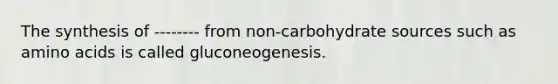 The synthesis of -------- from non-carbohydrate sources such as amino acids is called gluconeogenesis.