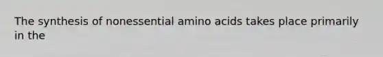 The synthesis of nonessential amino acids takes place primarily in the