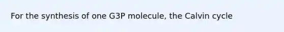 For the synthesis of one G3P molecule, the Calvin cycle