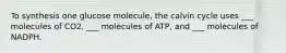 To synthesis one glucose molecule, the calvin cycle uses ___ molecules of CO2, ___ molecules of ATP, and ___ molecules of NADPH.