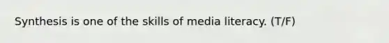 Synthesis is one of the skills of media literacy. (T/F)