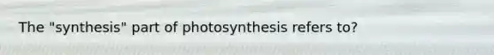 The "synthesis" part of photosynthesis refers to?