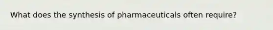 What does the synthesis of pharmaceuticals often require?