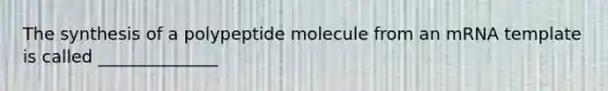 The synthesis of a polypeptide molecule from an mRNA template is called ______________