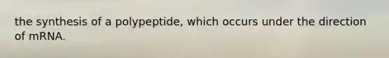 the synthesis of a polypeptide, which occurs under the direction of mRNA.