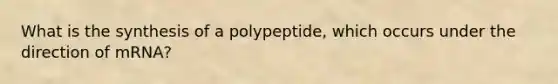 What is the synthesis of a polypeptide, which occurs under the direction of mRNA?