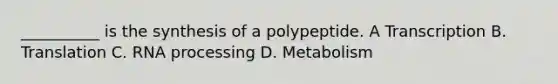 __________ is the synthesis of a polypeptide. A Transcription B. Translation C. RNA processing D. Metabolism