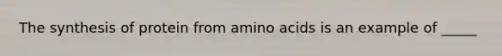 The synthesis of protein from amino acids is an example of _____