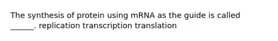 The synthesis of protein using mRNA as the guide is called ______. replication transcription translation