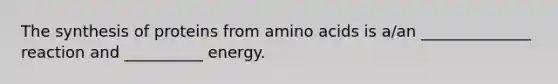 The synthesis of proteins from amino acids is a/an ______________ reaction and __________ energy.