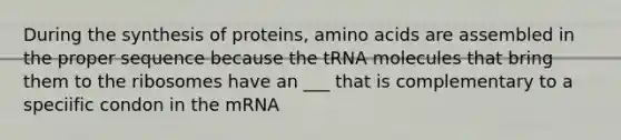 During the synthesis of proteins, amino acids are assembled in the proper sequence because the tRNA molecules that bring them to the ribosomes have an ___ that is complementary to a speciific condon in the mRNA