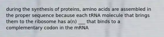 during the synthesis of proteins, amino acids are assembled in the proper sequence because each tRNA molecule that brings them to the ribosome has a(n) ___ that binds to a complementary codon in the mRNA