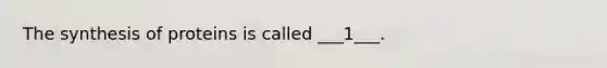 The synthesis of proteins is called ___1___.