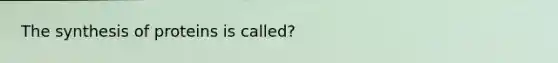 The synthesis of proteins is called?