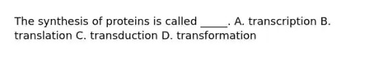 The synthesis of proteins is called _____. A. transcription B. translation C. transduction D. transformation