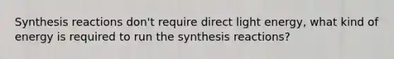 Synthesis reactions don't require direct light energy, what kind of energy is required to run the synthesis reactions?