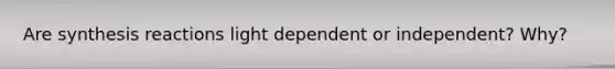 Are synthesis reactions light dependent or independent? Why?