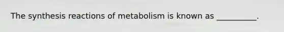 The synthesis reactions of metabolism is known as __________.