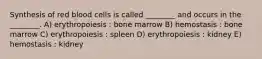 Synthesis of red blood cells is called ________ and occurs in the ________. A) erythropoiesis : bone marrow B) hemostasis : bone marrow C) erythropoiesis : spleen D) erythropoiesis : kidney E) hemostasis : kidney