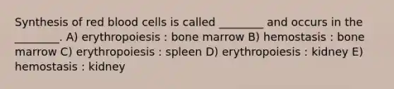 Synthesis of red blood cells is called ________ and occurs in the ________. A) erythropoiesis : bone marrow B) hemostasis : bone marrow C) erythropoiesis : spleen D) erythropoiesis : kidney E) hemostasis : kidney