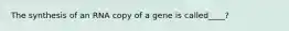 The synthesis of an RNA copy of a gene is called____?