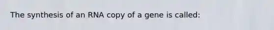 The synthesis of an RNA copy of a gene is called: