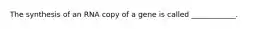 The synthesis of an RNA copy of a gene is called ____________.