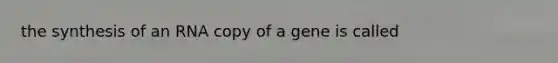 the synthesis of an RNA copy of a gene is called