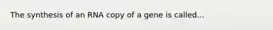 The synthesis of an RNA copy of a gene is called...