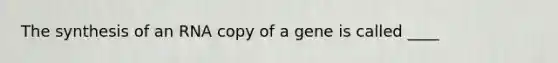 The synthesis of an RNA copy of a gene is called ____