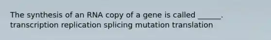 The synthesis of an RNA copy of a gene is called ______. transcription replication splicing mutation translation