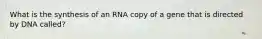 What is the synthesis of an RNA copy of a gene that is directed by DNA called?