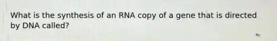 What is the synthesis of an RNA copy of a gene that is directed by DNA called?