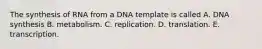 The synthesis of RNA from a DNA template is called A. DNA synthesis B. metabolism. C. replication. D. translation. E. transcription.