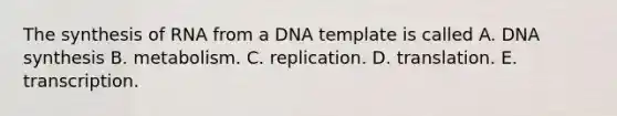 The synthesis of RNA from a DNA template is called A. DNA synthesis B. metabolism. C. replication. D. translation. E. transcription.