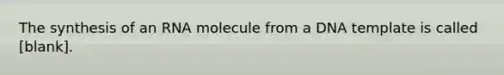 The synthesis of an RNA molecule from a DNA template is called [blank].