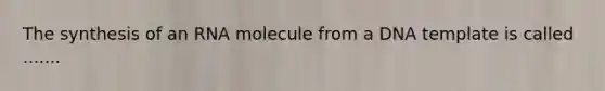 The synthesis of an RNA molecule from a DNA template is called .......