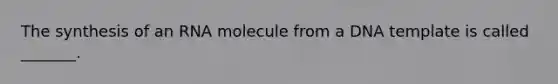 The synthesis of an RNA molecule from a DNA template is called _______.