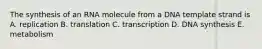 The synthesis of an RNA molecule from a DNA template strand is A. replication B. translation C. transcription D. DNA synthesis E. metabolism