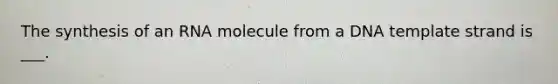 The synthesis of an RNA molecule from a DNA template strand is ___.