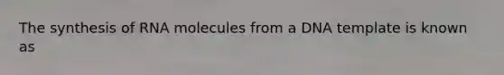 The synthesis of RNA molecules from a DNA template is known as