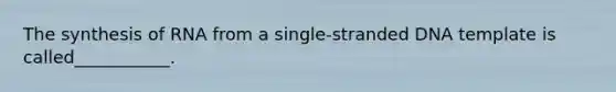 The synthesis of RNA from a single-stranded DNA template is called___________.